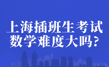 上海插班生考试数学难度大吗?