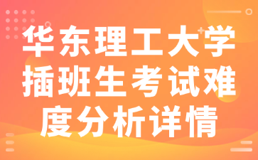 华东理工大学插班生考试难度分析详情