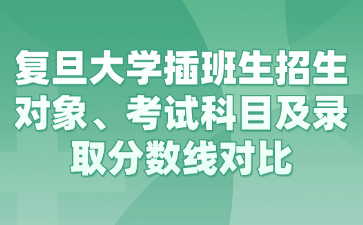 复旦大学插班生招生对象、考试科目及录取分数线对比