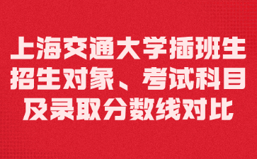 上海交通大学插班生招生对象、考试科目及录取分数线对比