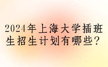 2024年上海大学插班生招生计划有哪些？