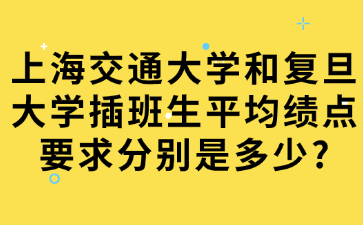 上海交通大学和复旦大学插班生平均绩点要求分别是多少?